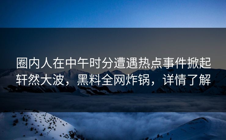 圈内人在中午时分遭遇热点事件掀起轩然大波，黑料全网炸锅，详情了解  第1张