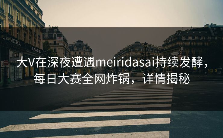 大V在深夜遭遇meiridasai持续发酵，每日大赛全网炸锅，详情揭秘