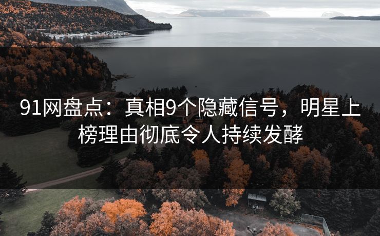 91网盘点：真相9个隐藏信号，明星上榜理由彻底令人持续发酵
