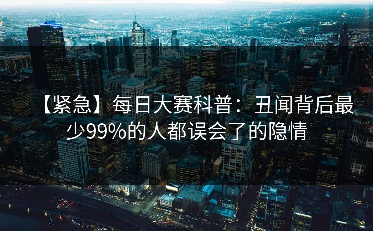 【紧急】每日大赛科普：丑闻背后最少99%的人都误会了的隐情