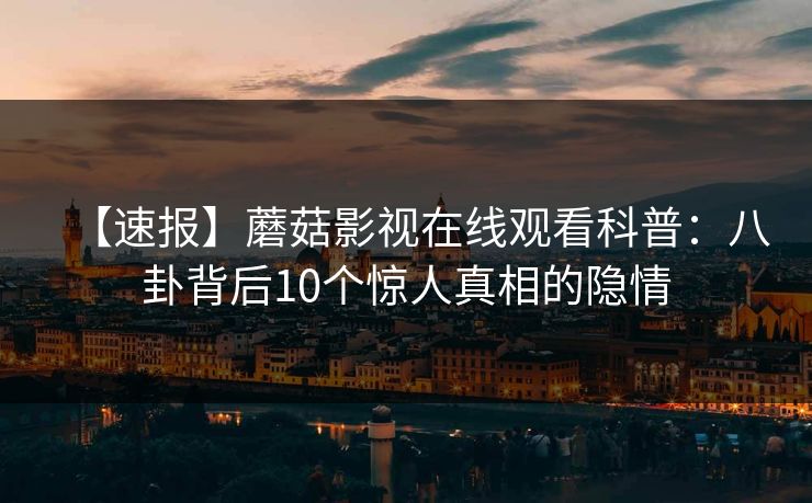 【速报】蘑菇影视在线观看科普：八卦背后10个惊人真相的隐情  第1张