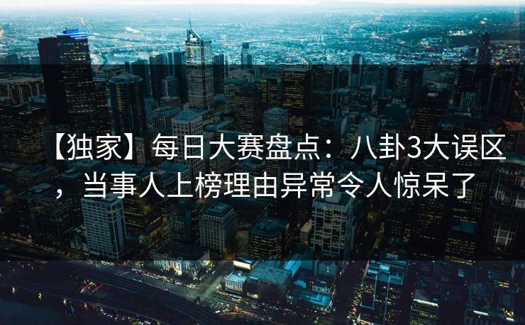 【独家】每日大赛盘点：八卦3大误区，当事人上榜理由异常令人惊呆了  第1张