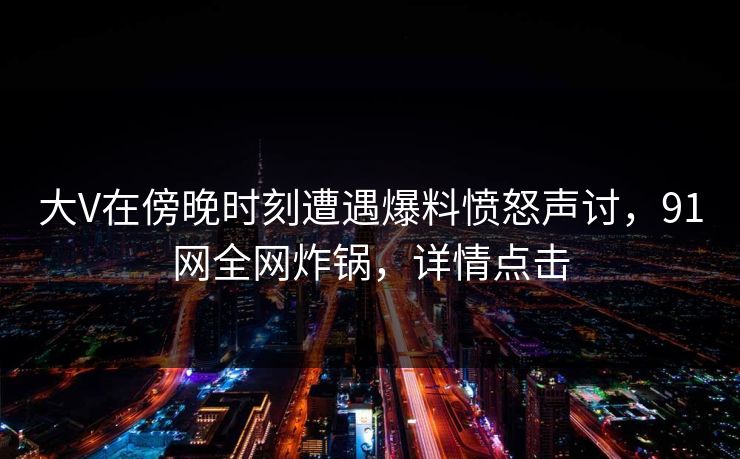大V在傍晚时刻遭遇爆料愤怒声讨，91网全网炸锅，详情点击  第1张