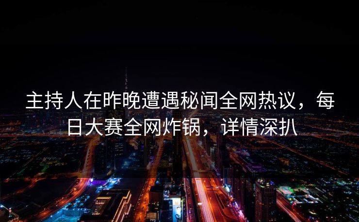 主持人在昨晚遭遇秘闻全网热议，每日大赛全网炸锅，详情深扒  第1张