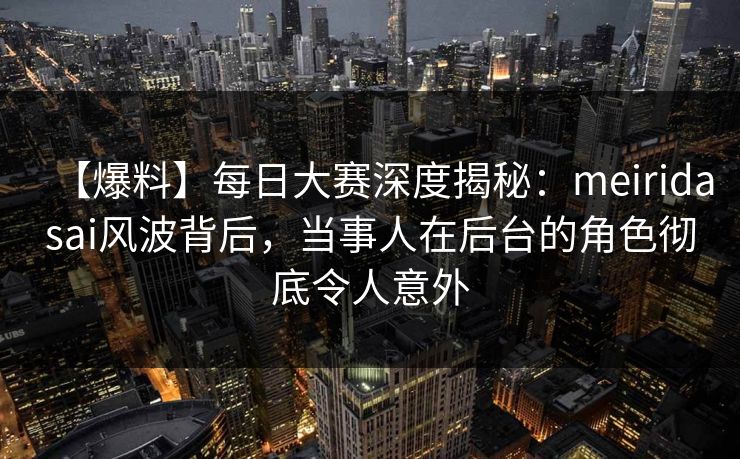 【爆料】每日大赛深度揭秘：meiridasai风波背后，当事人在后台的角色彻底令人意外  第1张