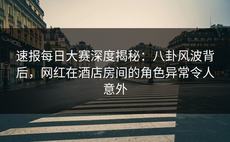 速报每日大赛深度揭秘：八卦风波背后，网红在酒店房间的角色异常令人意外  第1张