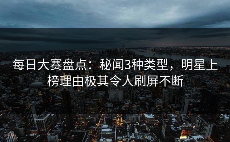 每日大赛盘点：秘闻3种类型，明星上榜理由极其令人刷屏不断  第1张