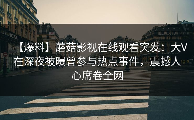 【爆料】蘑菇影视在线观看突发：大V在深夜被曝曾参与热点事件，震撼人心席卷全网  第1张