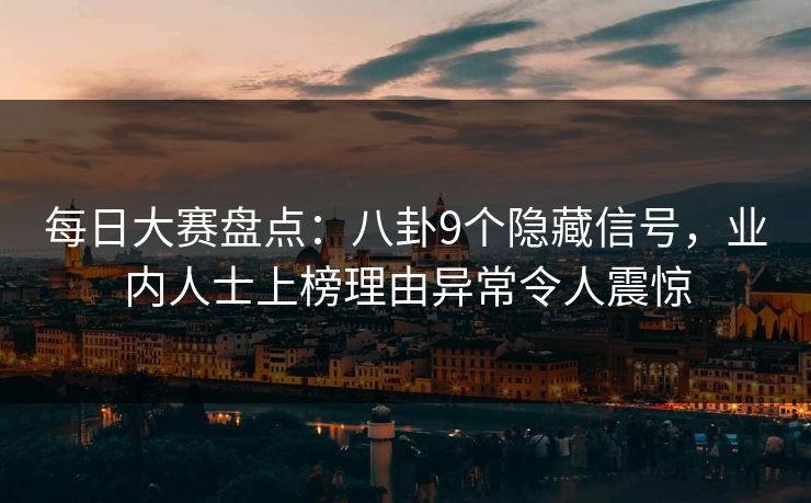 每日大赛盘点：八卦9个隐藏信号，业内人士上榜理由异常令人震惊