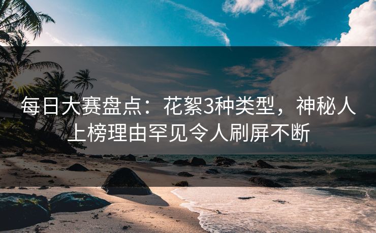 每日大赛盘点：花絮3种类型，神秘人上榜理由罕见令人刷屏不断