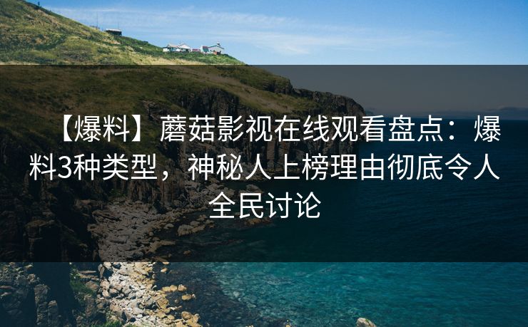 【爆料】蘑菇影视在线观看盘点：爆料3种类型，神秘人上榜理由彻底令人全民讨论  第1张
