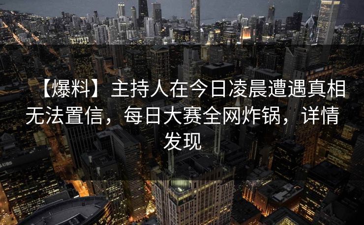 【爆料】主持人在今日凌晨遭遇真相无法置信，每日大赛全网炸锅，详情发现