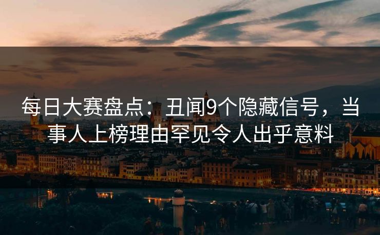 每日大赛盘点：丑闻9个隐藏信号，当事人上榜理由罕见令人出乎意料