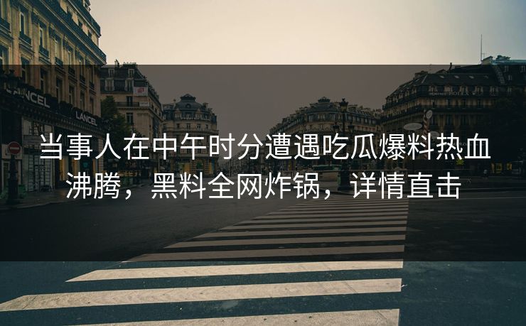 当事人在中午时分遭遇吃瓜爆料热血沸腾，黑料全网炸锅，详情直击  第1张