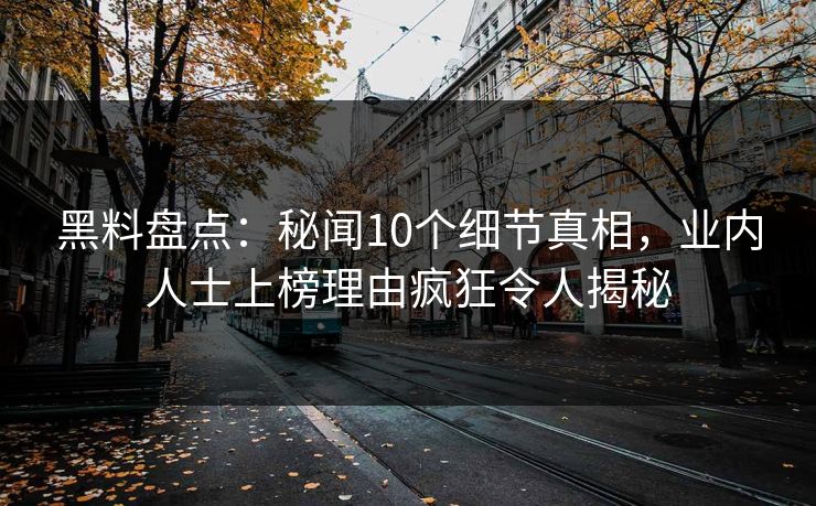 黑料盘点：秘闻10个细节真相，业内人士上榜理由疯狂令人揭秘