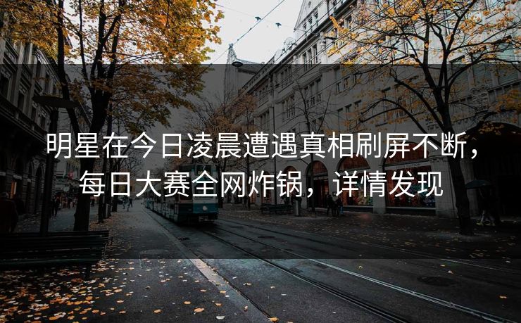 明星在今日凌晨遭遇真相刷屏不断，每日大赛全网炸锅，详情发现