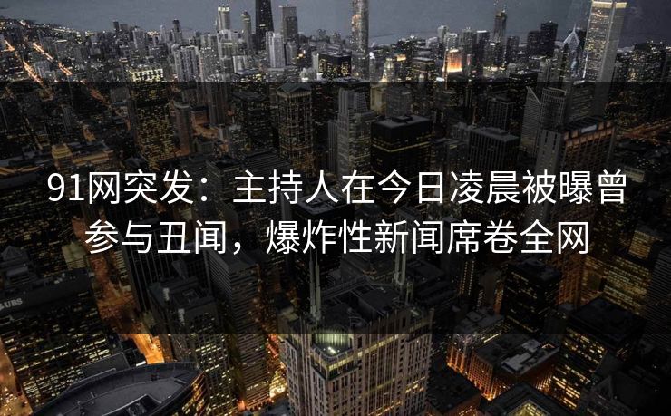 91网突发：主持人在今日凌晨被曝曾参与丑闻，爆炸性新闻席卷全网  第1张