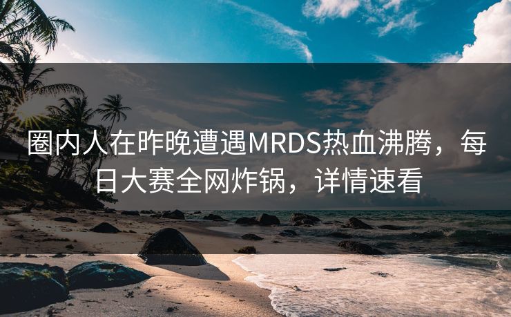 圈内人在昨晚遭遇MRDS热血沸腾，每日大赛全网炸锅，详情速看