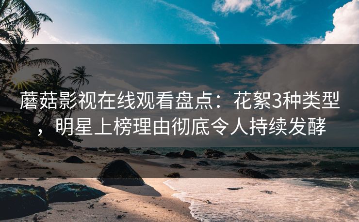 蘑菇影视在线观看盘点：花絮3种类型，明星上榜理由彻底令人持续发酵  第1张