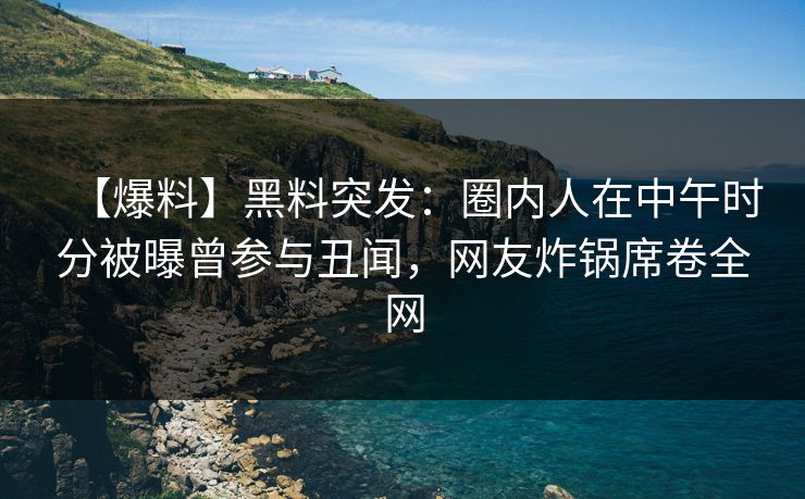 【爆料】黑料突发：圈内人在中午时分被曝曾参与丑闻，网友炸锅席卷全网  第1张