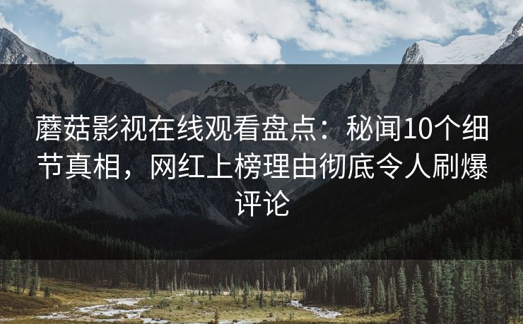 蘑菇影视在线观看盘点：秘闻10个细节真相，网红上榜理由彻底令人刷爆评论