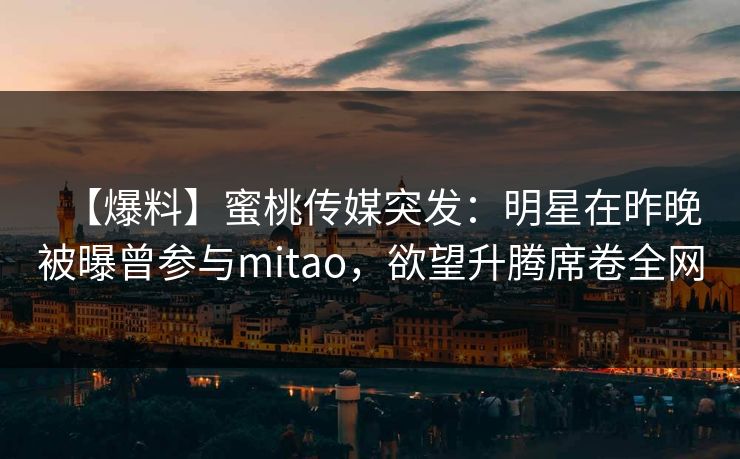 【爆料】蜜桃传媒突发：明星在昨晚被曝曾参与mitao，欲望升腾席卷全网  第1张