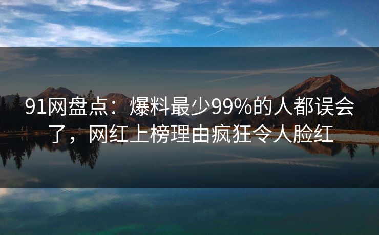 91网盘点:爆料最少99%的人都误会了,网红上榜理由疯狂令人脸红