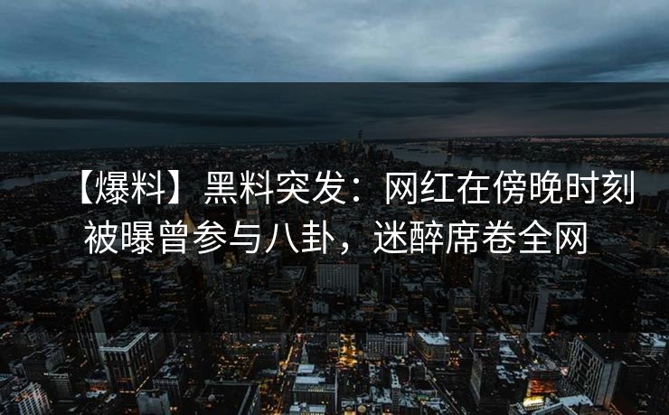 【爆料】黑料突发:网红在傍晚时刻被曝曾参与八卦,迷醉席卷全网 【爆料】黑料突发:网红在傍晚时刻被曝曾参与八卦,迷醉席卷全网
