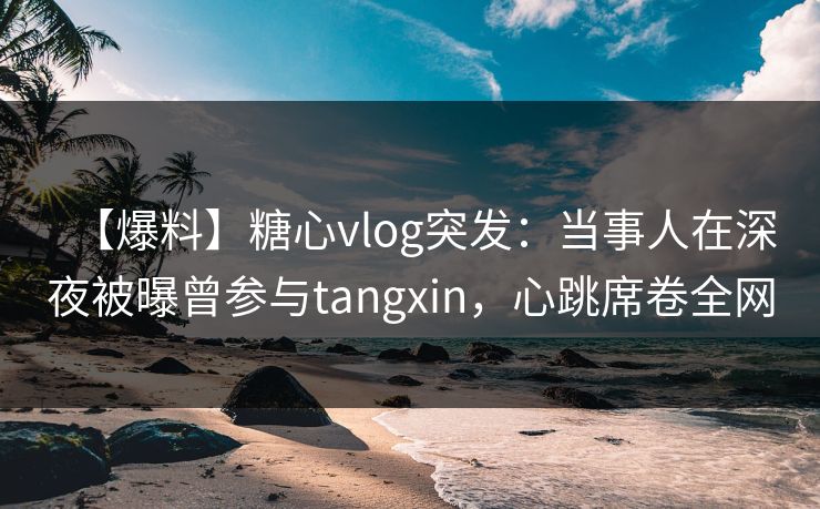 【爆料】糖心vlog突发:当事人在深夜被曝曾参与tangxin,心跳席卷全网 【爆料】糖心vlog突发:当事人在深夜被曝曾参与tangxin,心跳席卷全网