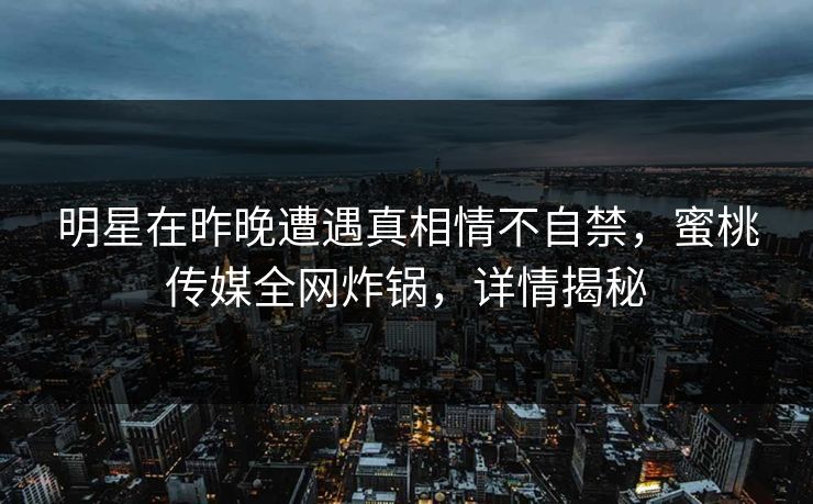 明星在昨晚遭遇真相情不自禁，蜜桃传媒全网炸锅，详情揭秘  第1张
