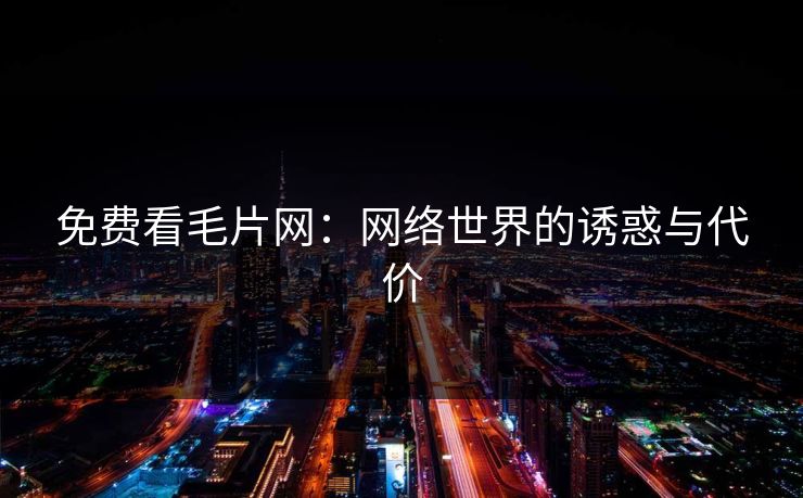 免费看毛片网：网络世界的诱惑与代价  第1张