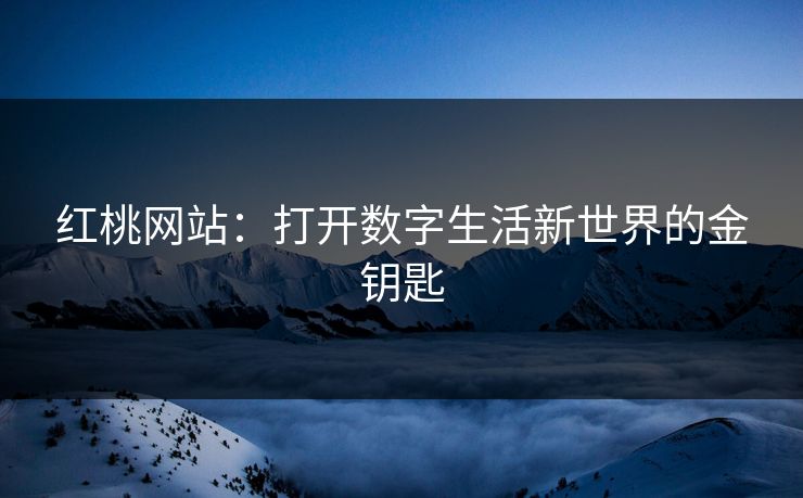 红桃网站:打开数字生活新世界的金钥匙  第1张 红桃网站:打开数字生活新世界的金钥匙  第1张