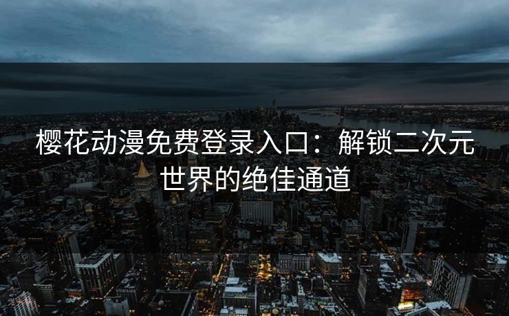 樱花动漫免费登录入口：解锁二次元世界的绝佳通道  第1张