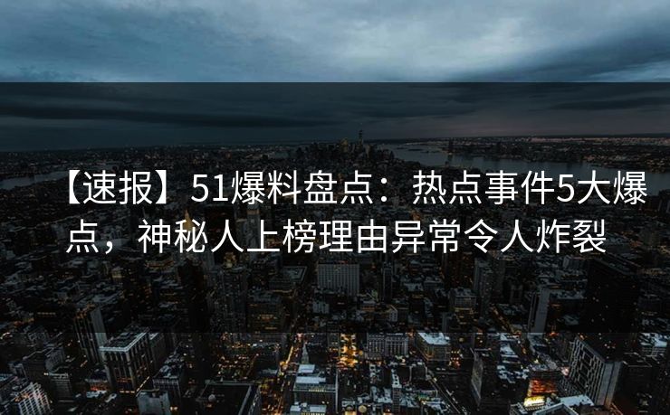 【速报】51爆料盘点:热点事件5大爆点,神秘人上榜理由异常令人炸裂