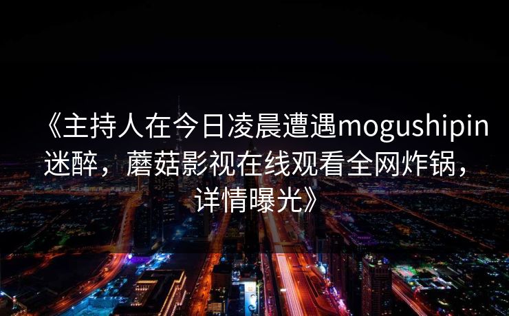《主持人在今日凌晨遭遇mogushipin迷醉，蘑菇影视在线观看全网炸锅，详情曝光》