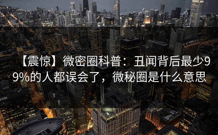 【震惊】微密圈科普:丑闻背后最少99%的人都误会了,微秘圈是什么意思