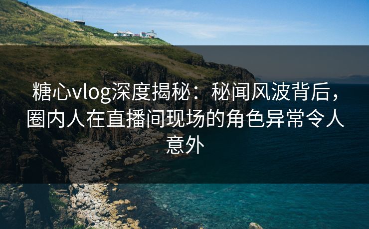 糖心vlog深度揭秘:秘闻风波背后,圈内人在直播间现场的角色异常令人意外  第1张 糖心vlog深度揭秘:秘闻风波背后,圈内人在直播间现场的角色异常令人意外  第1张