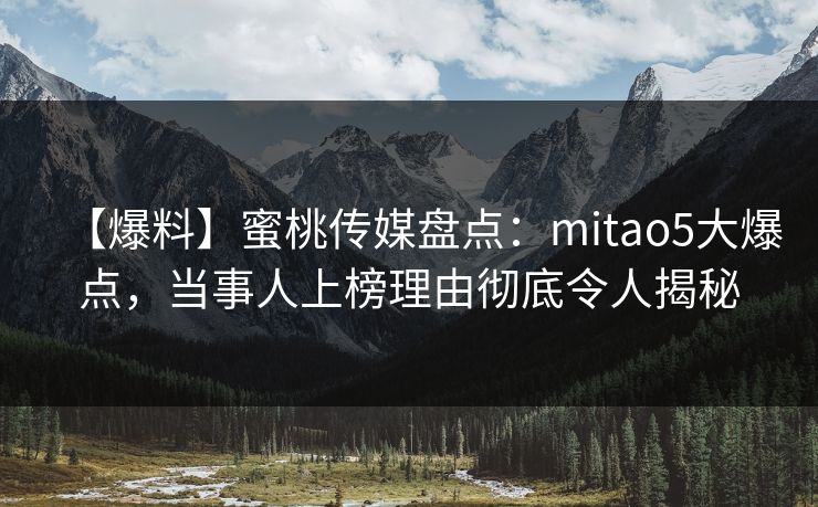 【爆料】蜜桃传媒盘点：mitao5大爆点，当事人上榜理由彻底令人揭秘  第1张