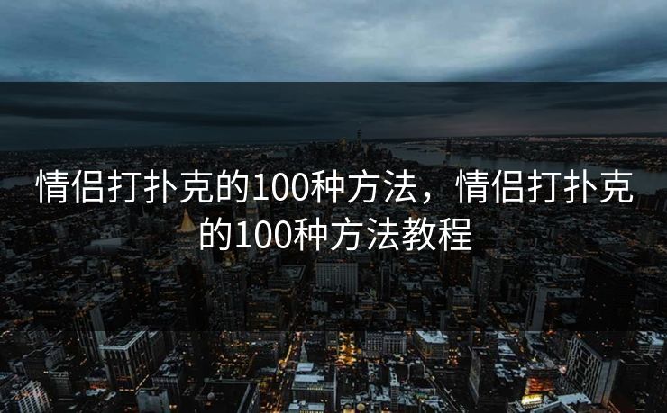 情侣打扑克的100种方法,情侣打扑克的100种方法教程  第1张 情侣打扑克的100种方法,情侣打扑克的100种方法教程  第1张