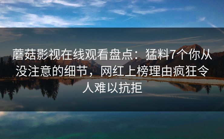 蘑菇影视在线观看盘点：猛料7个你从没注意的细节，网红上榜理由疯狂令人难以抗拒  第1张