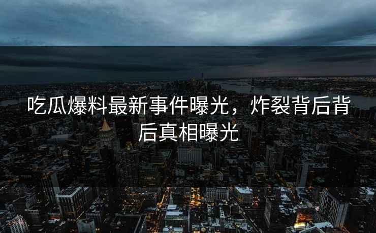 吃瓜爆料最新事件曝光，炸裂背后背后真相曝光
