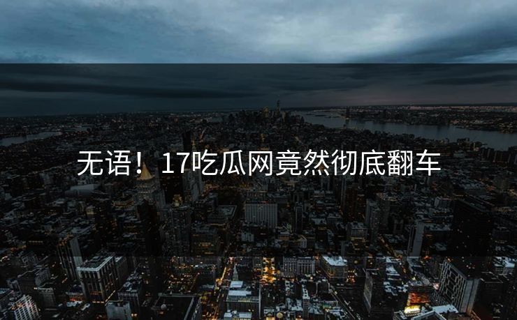 无语！17吃瓜网竟然彻底翻车