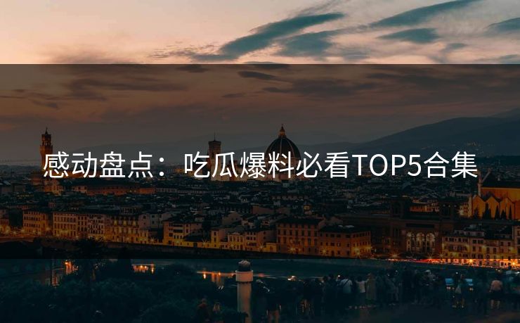 感动盘点：吃瓜爆料必看TOP5合集  第1张
