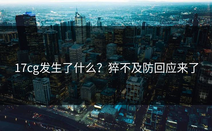 17cg发生了什么？猝不及防回应来了  第1张
