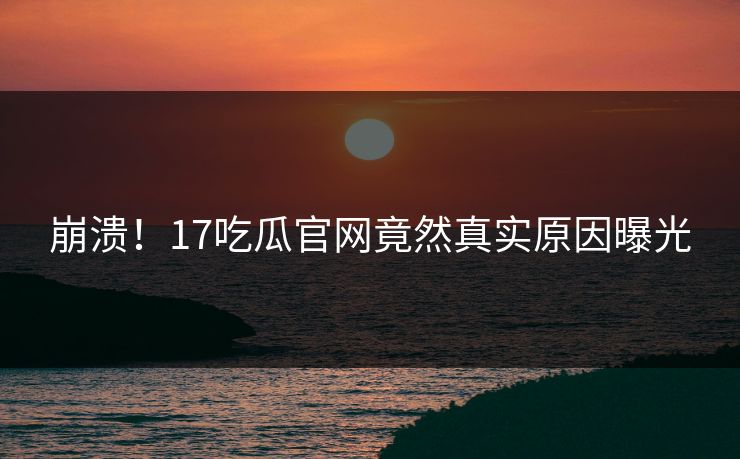 崩溃！17吃瓜官网竟然真实原因曝光  第1张