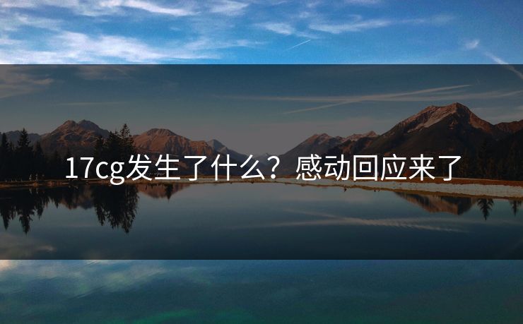 17cg发生了什么？感动回应来了  第1张