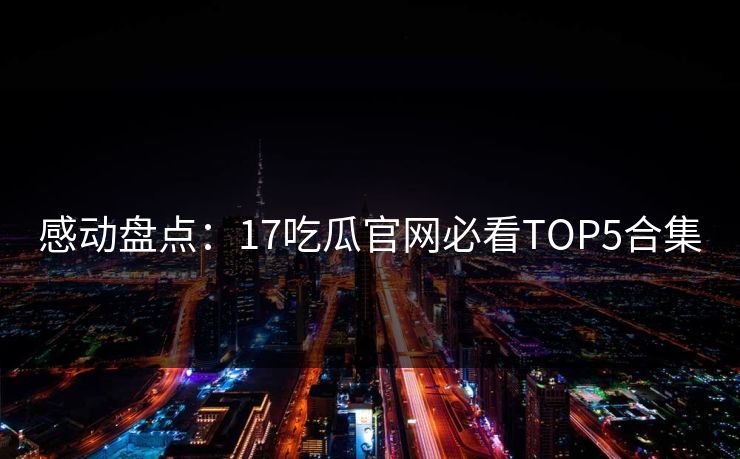 感动盘点：17吃瓜官网必看TOP5合集  第1张