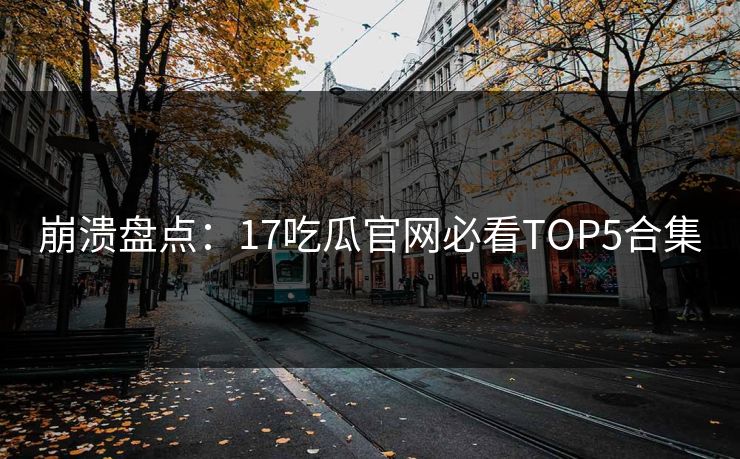 崩溃盘点：17吃瓜官网必看TOP5合集  第1张