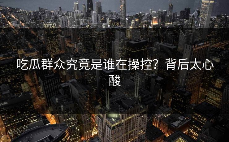 吃瓜群众究竟是谁在操控？背后太心酸  第1张