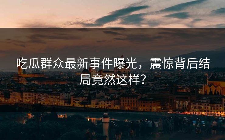 吃瓜群众最新事件曝光，震惊背后结局竟然这样？  第1张